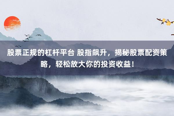 股票正规的杠杆平台 股指飙升，揭秘股票配资策略，轻松放大你的投资收益！