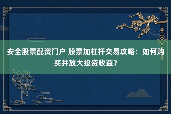 安全股票配资门户 股票加杠杆交易攻略：如何购买并放大投资收益？