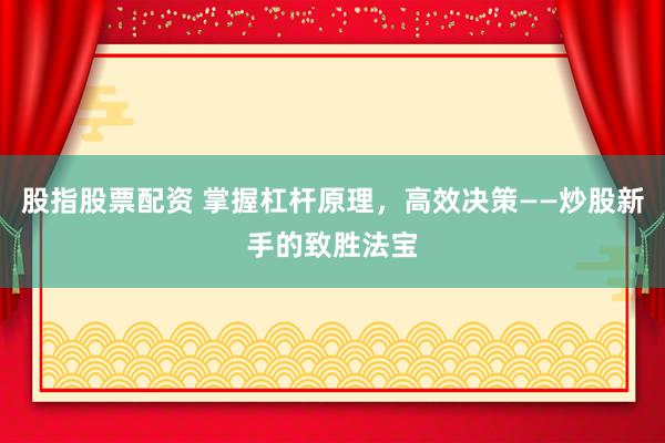 股指股票配资 掌握杠杆原理，高效决策——炒股新手的致胜法宝