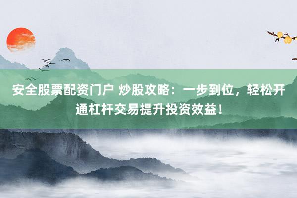 安全股票配资门户 炒股攻略：一步到位，轻松开通杠杆交易提升投资效益！