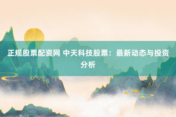 正规股票配资网 中天科技股票：最新动态与投资分析