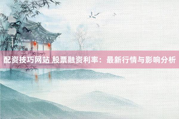 配资技巧网站 股票融资利率：最新行情与影响分析