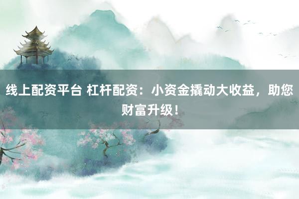 线上配资平台 杠杆配资：小资金撬动大收益，助您财富升级！