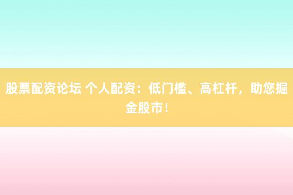 股票配资论坛 个人配资：低门槛、高杠杆，助您掘金股市！