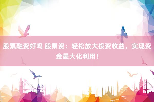 股票融资好吗 股票资：轻松放大投资收益，实现资金最大化利用！