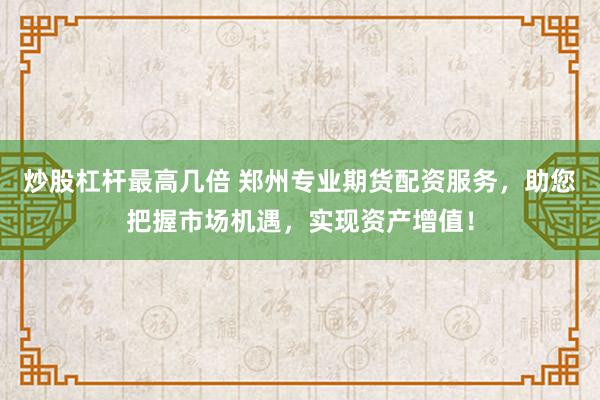 炒股杠杆最高几倍 郑州专业期货配资服务，助您把握市场机遇，实现资产增值！