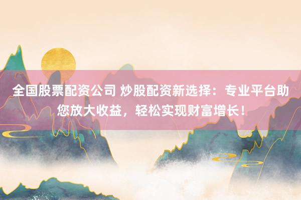 全国股票配资公司 炒股配资新选择：专业平台助您放大收益，轻松实现财富增长！