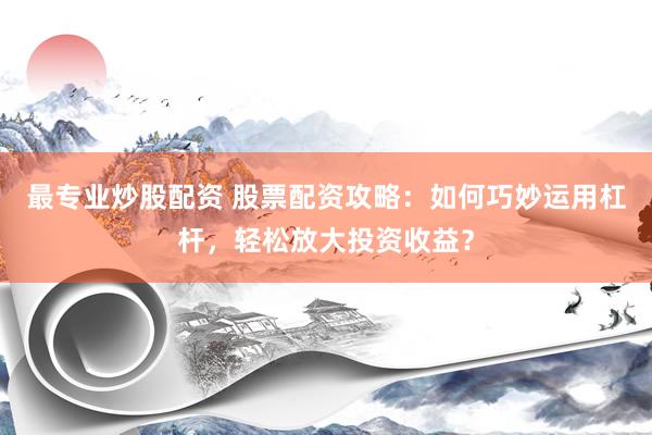 最专业炒股配资 股票配资攻略：如何巧妙运用杠杆，轻松放大投资收益？