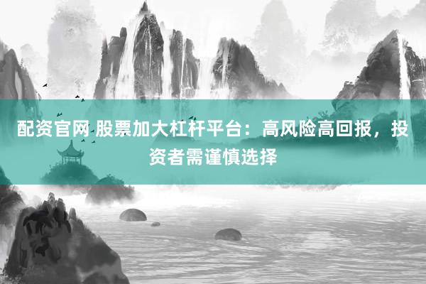 配资官网 股票加大杠杆平台：高风险高回报，投资者需谨慎选择