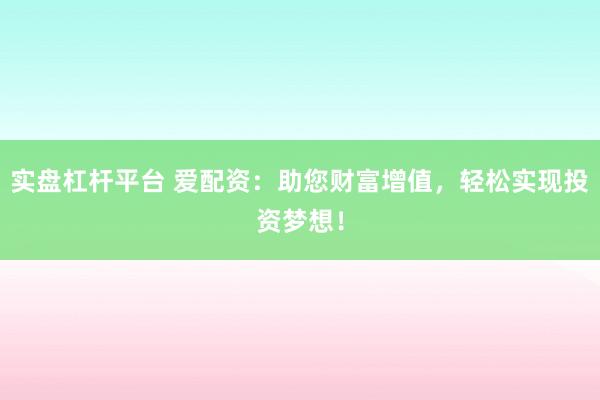 实盘杠杆平台 爱配资：助您财富增值，轻松实现投资梦想！