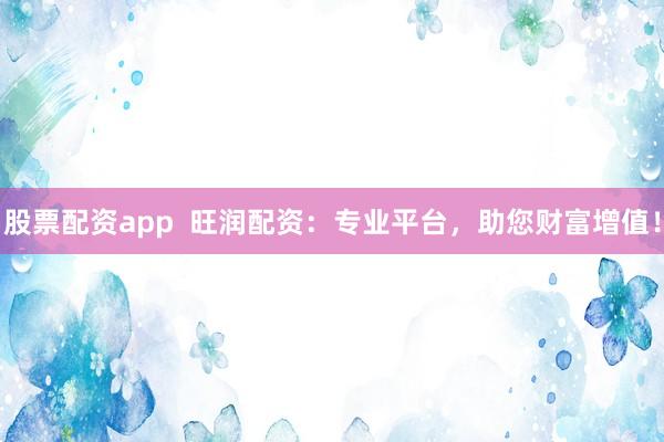 股票配资app  旺润配资：专业平台，助您财富增值！