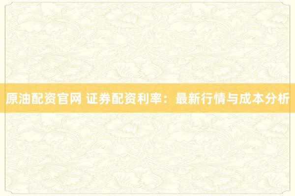 原油配资官网 证券配资利率：最新行情与成本分析