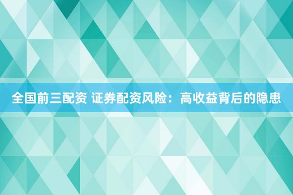 全国前三配资 证券配资风险：高收益背后的隐患
