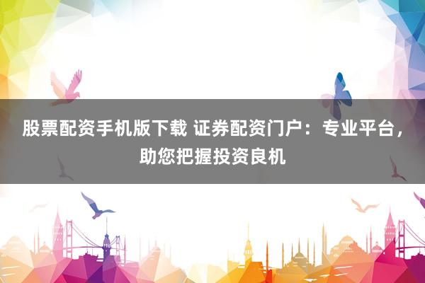 股票配资手机版下载 证券配资门户:专业平台,助您把握投资良机