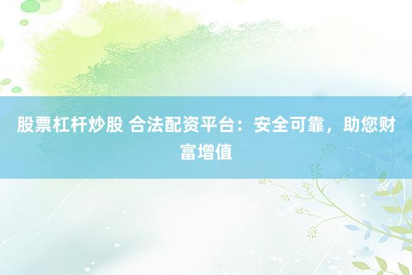 股票杠杆炒股 合法配资平台：安全可靠，助您财富增值