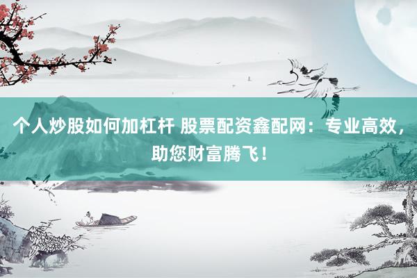 个人炒股如何加杠杆 股票配资鑫配网：专业高效，助您财富腾飞！