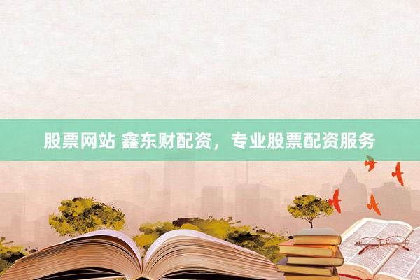 股票网站 鑫东财配资,专业股票配资服务