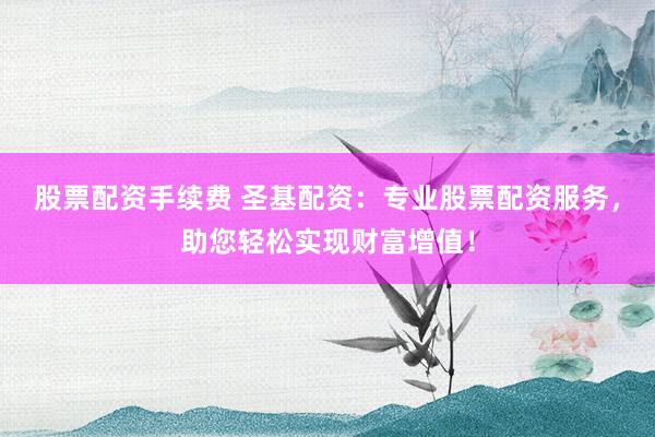 股票配资手续费 圣基配资:专业股票配资服务,助您轻松实现财富增值!