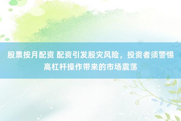 股票按月配资 配资引发股灾风险，投资者须警惕高杠杆操作带来的市场震荡