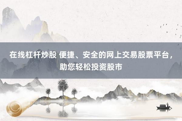 在线杠杆炒股 便捷、安全的网上交易股票平台，助您轻松投资股市