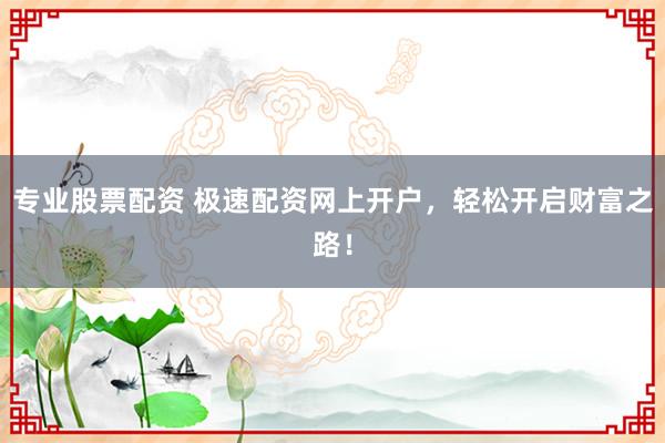 专业股票配资 极速配资网上开户，轻松开启财富之路！