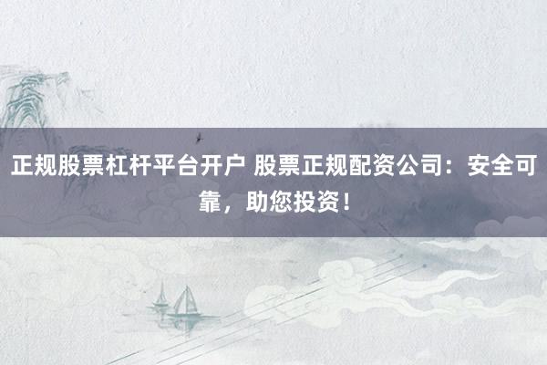 正规股票杠杆平台开户 股票正规配资公司：安全可靠，助您投资！