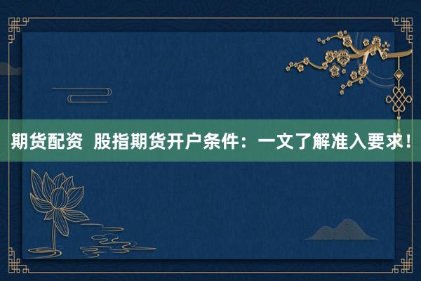 期货配资 股指期货开户条件:一文了解准入要求!