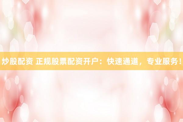 炒股配资 正规股票配资开户:快速通道,专业服务!