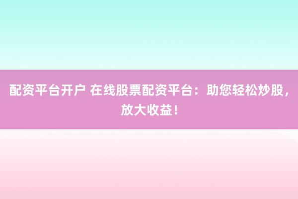 配资平台开户 在线股票配资平台：助您轻松炒股，放大收益！