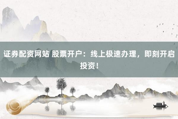 证券配资网站 股票开户：线上极速办理，即刻开启投资！