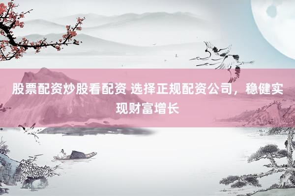 股票配资炒股看配资 选择正规配资公司，稳健实现财富增长