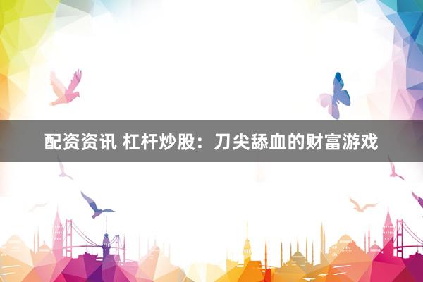 配资资讯 杠杆炒股:刀尖舔血的财富游戏