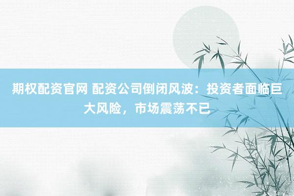 期权配资官网 配资公司倒闭风波：投资者面临巨大风险，市场震荡不已
