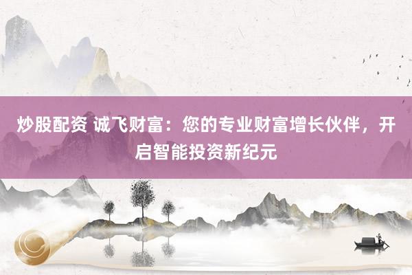 炒股配资 诚飞财富：您的专业财富增长伙伴，开启智能投资新纪元