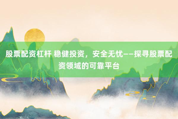 股票配资杠杆 稳健投资，安全无忧——探寻股票配资领域的可靠平台