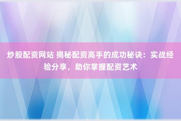 炒股配资网站 揭秘配资高手的成功秘诀：实战经验分享，助你掌握配资艺术