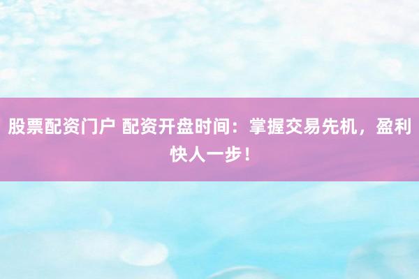 股票配资门户 配资开盘时间：掌握交易先机，盈利快人一步！