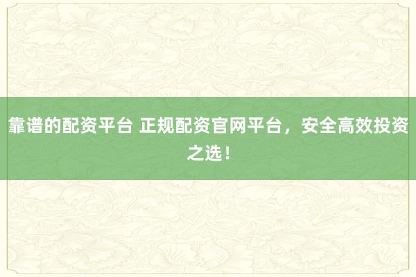 靠谱的配资平台 正规配资官网平台，安全高效投资之选！