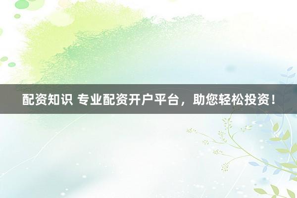 配资知识 专业配资开户平台,助您轻松投资!