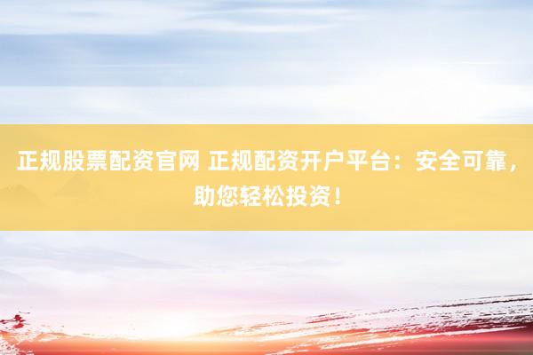 正规股票配资官网 正规配资开户平台：安全可靠，助您轻松投资！