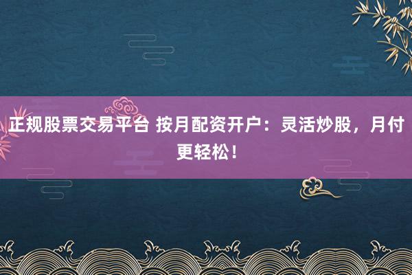 正规股票交易平台 按月配资开户：灵活炒股，月付更轻松！