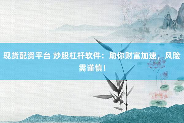 现货配资平台 炒股杠杆软件：助你财富加速，风险需谨慎！