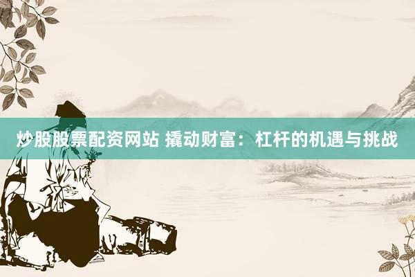 炒股股票配资网站 撬动财富：杠杆的机遇与挑战