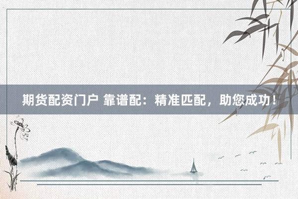 期货配资门户 靠谱配：精准匹配，助您成功！