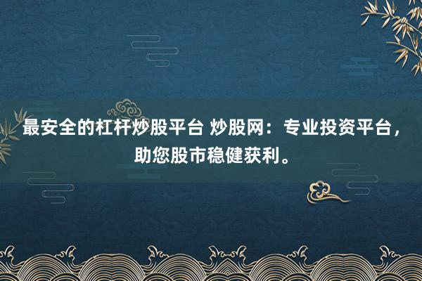 最安全的杠杆炒股平台 炒股网：专业投资平台，助您股市稳健获利。