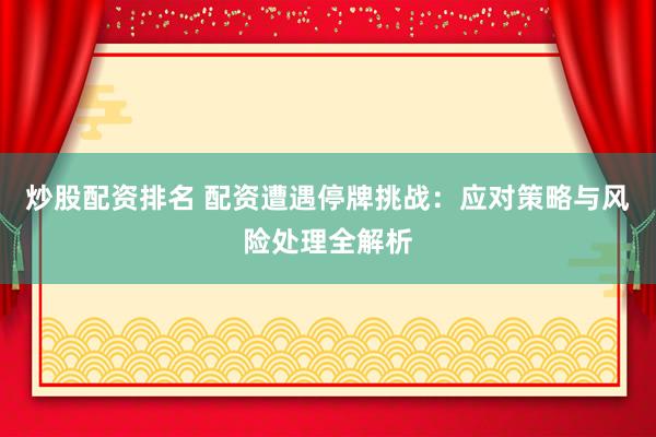 炒股配资排名 配资遭遇停牌挑战：应对策略与风险处理全解析