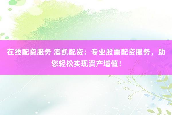 在线配资服务 澳凯配资：专业股票配资服务，助您轻松实现资产增值！