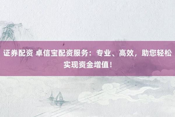 证券配资 卓信宝配资服务：专业、高效，助您轻松实现资金增值！