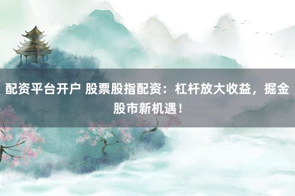 配资平台开户 股票股指配资：杠杆放大收益，掘金股市新机遇！