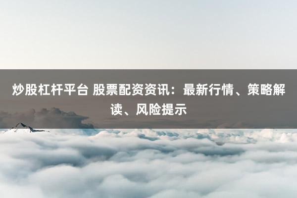 炒股杠杆平台 股票配资资讯：最新行情、策略解读、风险提示